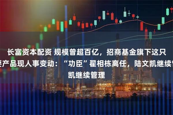 长富资本配资 规模曾超百亿，招商基金旗下这只重要产品现人事变动：“功臣”翟相栋离任，陆文凯继续管理