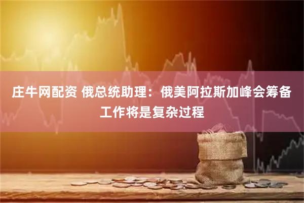 庄牛网配资 俄总统助理：俄美阿拉斯加峰会筹备工作将是复杂过程