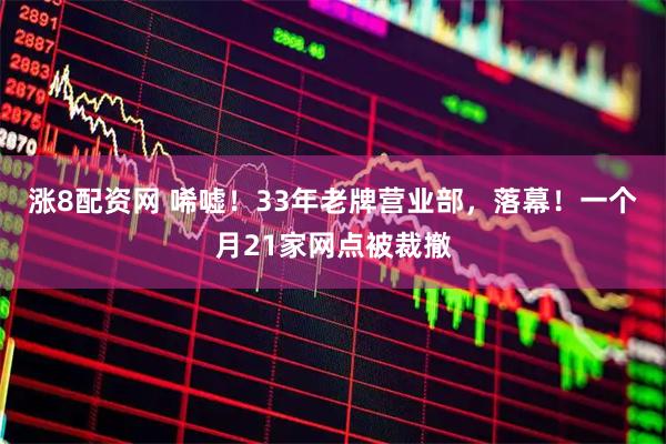 涨8配资网 唏嘘！33年老牌营业部，落幕！一个月21家网点被裁撤