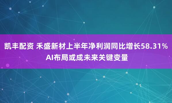 凯丰配资 禾盛新材上半年净利润同比增长58.31% AI布局或成未来关键变量