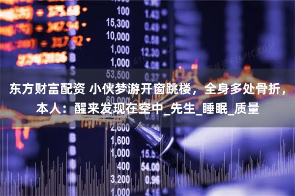东方财富配资 小伙梦游开窗跳楼，全身多处骨折，本人：醒来发现在空中_先生_睡眠_质量