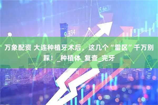 万象配资 大连种植牙术后，这几个“雷区”千万别踩！_种植体_复查_完牙