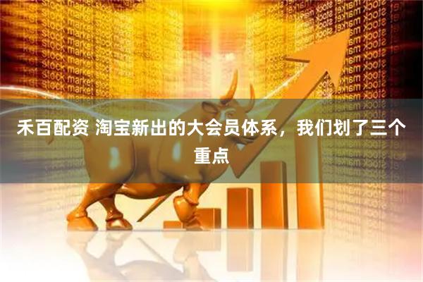 禾百配资 淘宝新出的大会员体系，我们划了三个重点