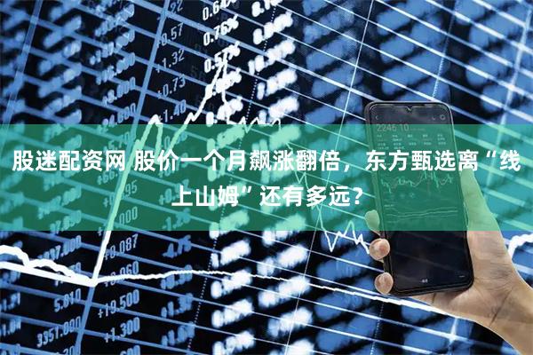 股迷配资网 股价一个月飙涨翻倍，东方甄选离“线上山姆”还有多远？