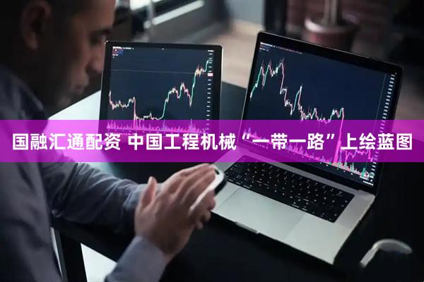 国融汇通配资 中国工程机械“一带一路”上绘蓝图
