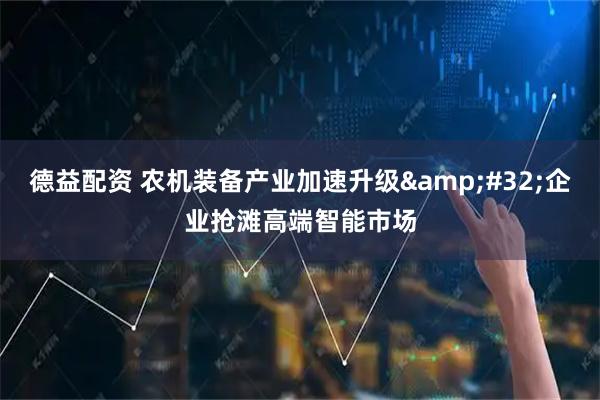 德益配资 农机装备产业加速升级&#32;企业抢滩高端智能市场