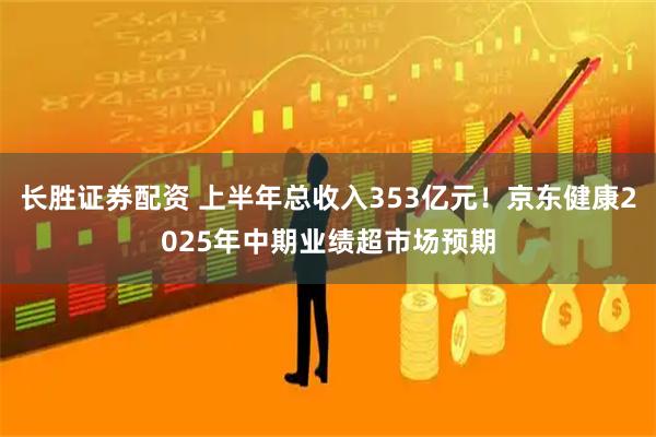长胜证券配资 上半年总收入353亿元！京东健康2025年中期业绩超市场预期