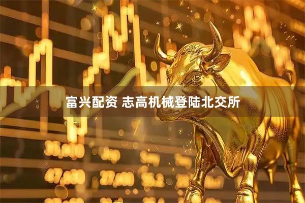 富兴配资 志高机械登陆北交所