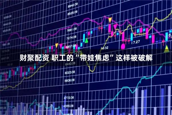 财聚配资 职工的“带娃焦虑”这样被破解