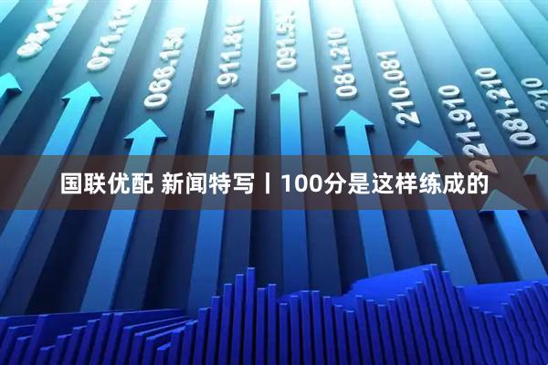 国联优配 新闻特写丨100分是这样练成的