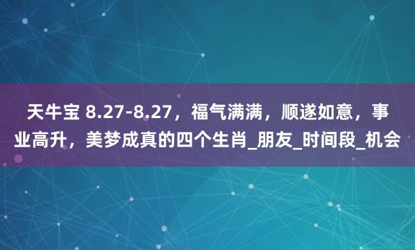 天牛宝 8.27-8.27，福气满满，顺遂如意，事业高升，美梦成真的四个生肖_朋友_时间段_机会