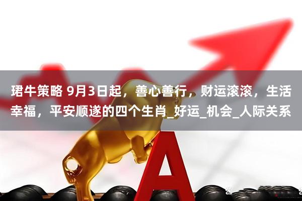 珺牛策略 9月3日起，善心善行，财运滚滚，生活幸福，平安顺遂的四个生肖_好运_机会_人际关系