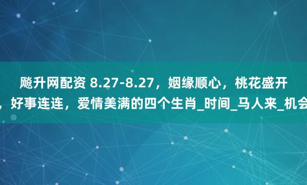 飚升网配资 8.27-8.27，姻缘顺心，桃花盛开，好事连连，爱情美满的四个生肖_时间_马人来_机会
