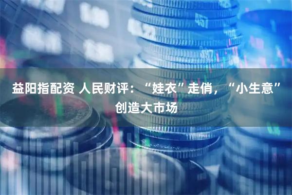 益阳指配资 人民财评：“娃衣”走俏，“小生意”创造大市场
