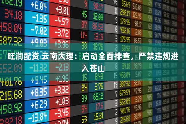 旺润配资 云南大理：启动全面排查，严禁违规进入苍山