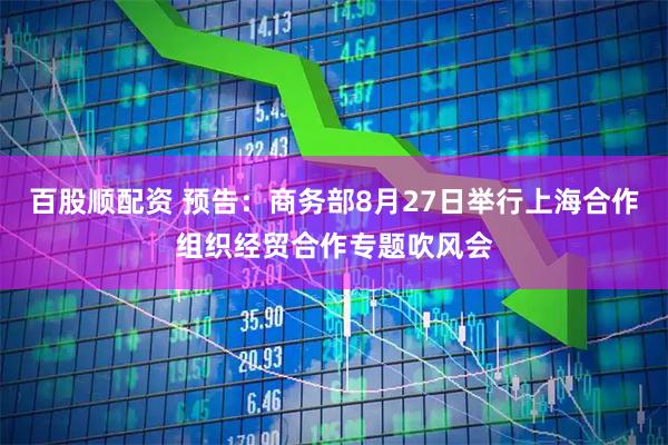 百股顺配资 预告：商务部8月27日举行上海合作组织经贸合作专题吹风会