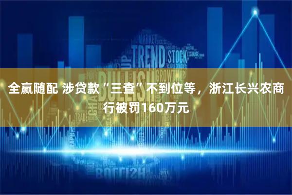 全赢随配 涉贷款“三查”不到位等，浙江长兴农商行被罚160万元