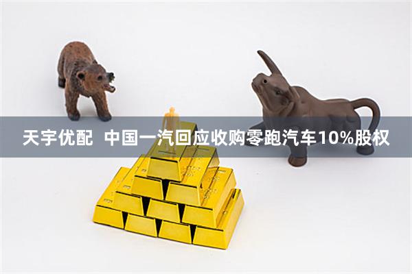 天宇优配  中国一汽回应收购零跑汽车10%股权
