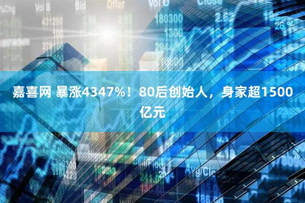 嘉喜网 暴涨4347%！80后创始人，身家超1500亿元