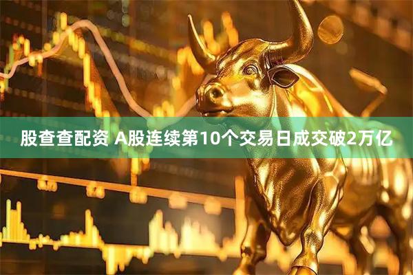 股查查配资 A股连续第10个交易日成交破2万亿