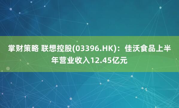 掌财策略 联想控股(03396.HK)：佳沃食品上半年营业收入12.45亿元