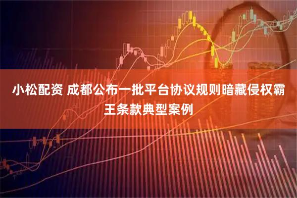 小松配资 成都公布一批平台协议规则暗藏侵权霸王条款典型案例