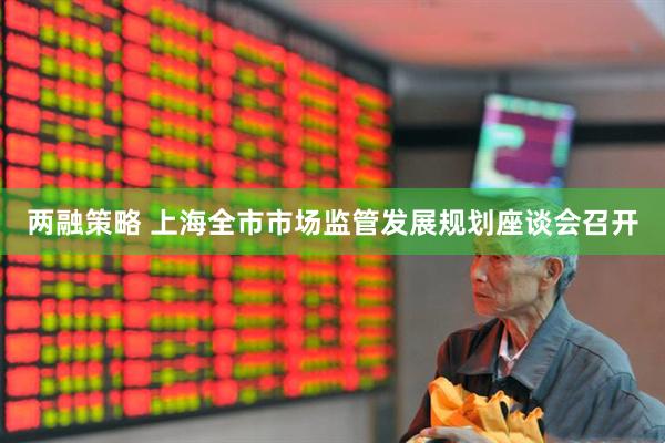 两融策略 上海全市市场监管发展规划座谈会召开