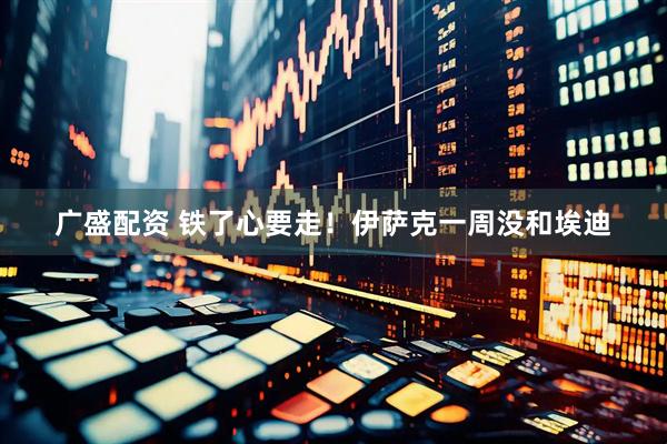 广盛配资 铁了心要走！伊萨克一周没和埃迪