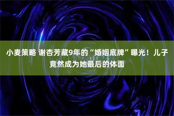 小麦策略 谢杏芳藏9年的“婚姻底牌”曝光！儿子竟然成为她最后的体面