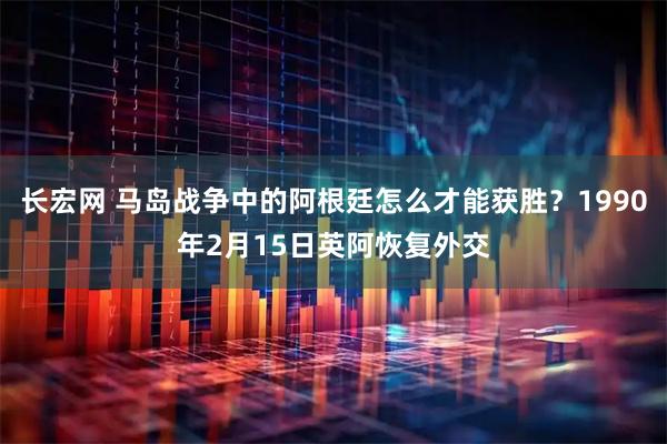 长宏网 马岛战争中的阿根廷怎么才能获胜？1990年2月15日英阿恢复外交