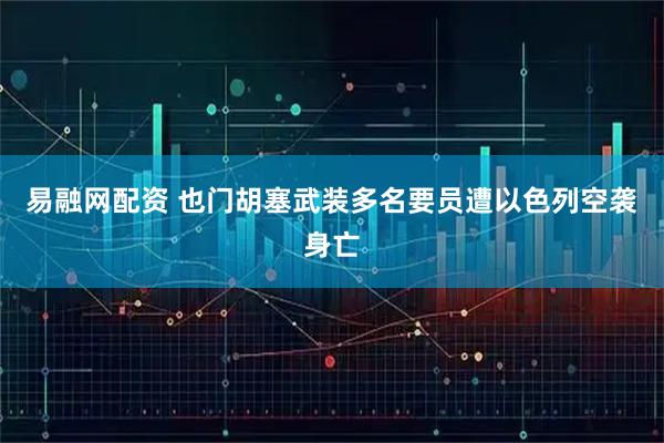 易融网配资 也门胡塞武装多名要员遭以色列空袭身亡