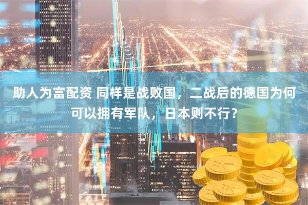 助人为富配资 同样是战败国，二战后的德国为何可以拥有军队，日本则不行？