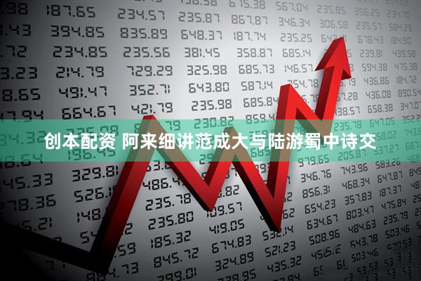 创本配资 阿来细讲范成大与陆游蜀中诗交