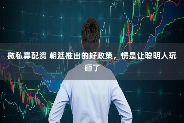 微私寡配资 朝廷推出的好政策，愣是让聪明人玩砸了