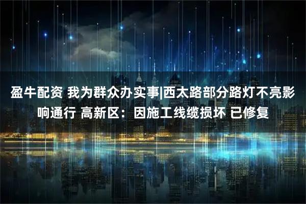 盈牛配资 我为群众办实事|西太路部分路灯不亮影响通行 高新区：因施工线缆损坏 已修复