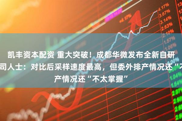 凯丰资本配资 重大突破！成都华微发布全新自研芯片，公司人士：对比后采样速度最高，但委外排产情况还“不太掌握”