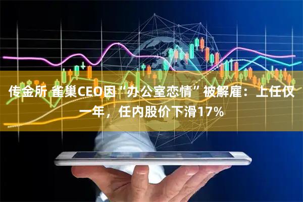 传金所 雀巢CEO因“办公室恋情”被解雇：上任仅一年，任内股价下滑17%