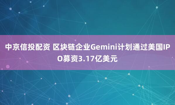 中京信投配资 区块链企业Gemini计划通过美国IPO募资3.17亿美元