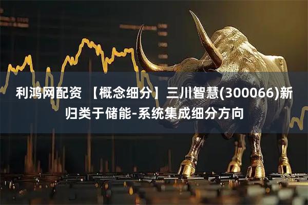 利鸿网配资 【概念细分】三川智慧(300066)新归类于储能-系统集成细分方向