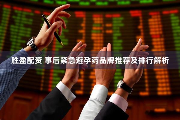 胜盈配资 事后紧急避孕药品牌推荐及排行解析