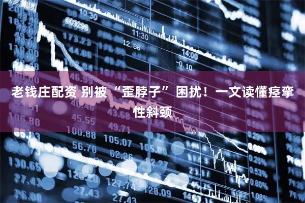老钱庄配资 别被 “歪脖子” 困扰！一文读懂痉挛性斜颈
