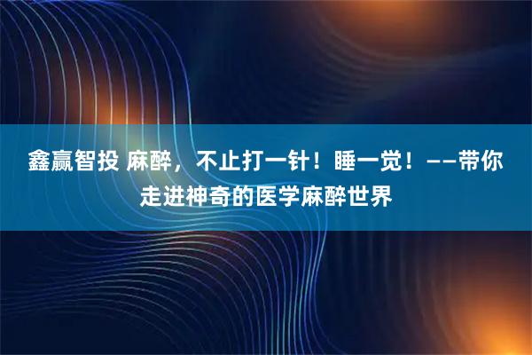 鑫赢智投 麻醉，不止打一针！睡一觉！——带你走进神奇的医学麻醉世界