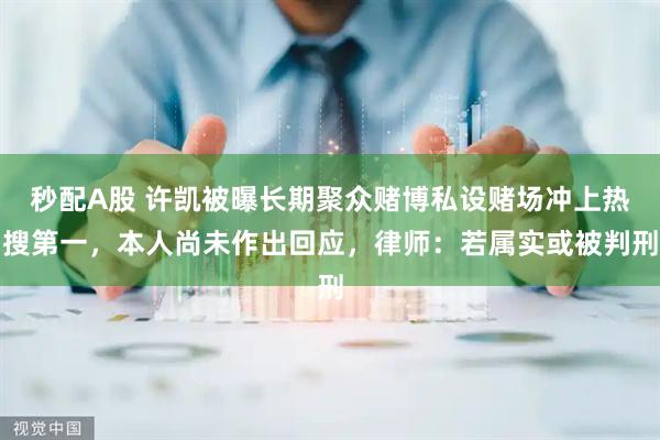 秒配A股 许凯被曝长期聚众赌博私设赌场冲上热搜第一，本人尚未作出回应，律师：若属实或被判刑