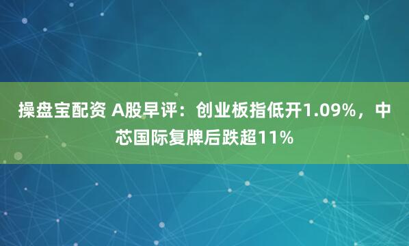 操盘宝配资 A股早评：创业板指低开1.09%，中芯国际复牌后跌超11%