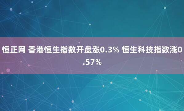 恒正网 香港恒生指数开盘涨0.3% 恒生科技指数涨0.57%
