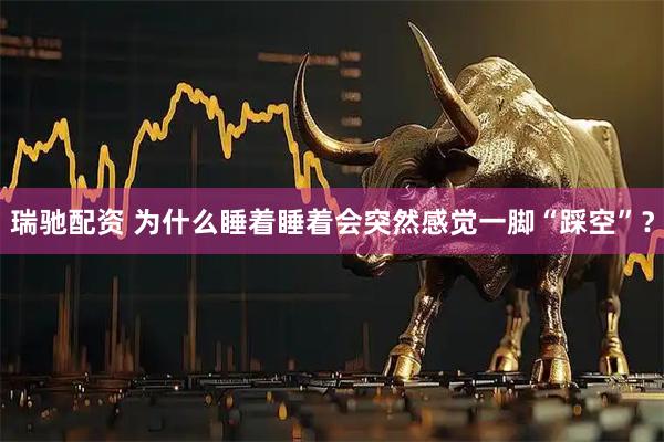 瑞驰配资 为什么睡着睡着会突然感觉一脚“踩空”？