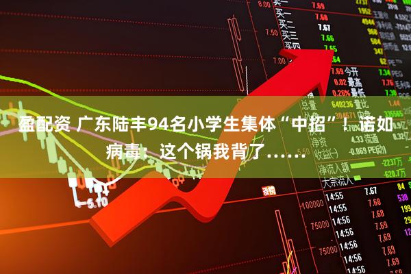 盈配资 广东陆丰94名小学生集体“中招”！诺如病毒：这个锅我背了……