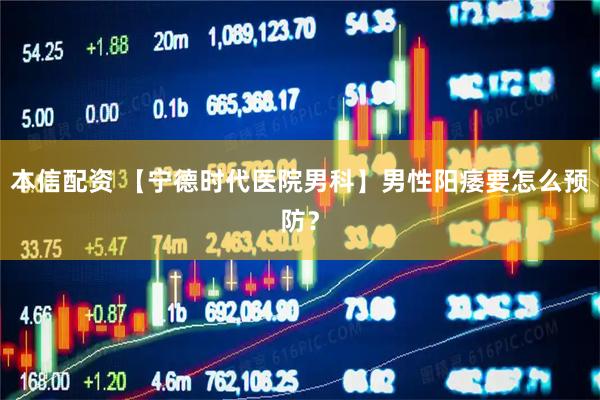 本信配资 【宁德时代医院男科】男性阳痿要怎么预防？