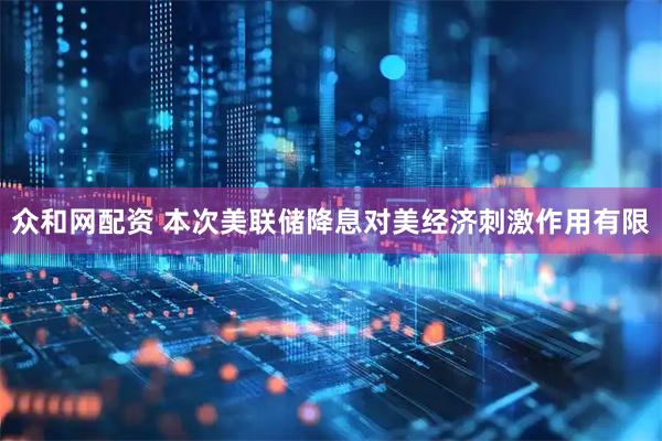 众和网配资 本次美联储降息对美经济刺激作用有限