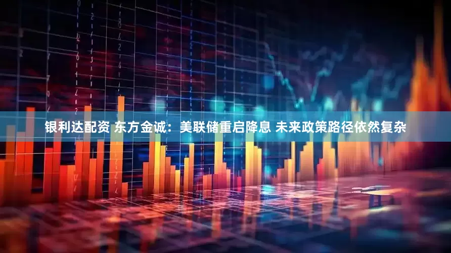 银利达配资 东方金诚：美联储重启降息 未来政策路径依然复杂